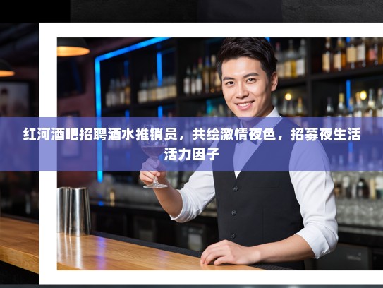 红河酒吧招聘酒水推销员，共绘激情夜色，招募夜生活活力因子