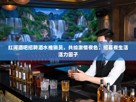 红河酒吧招聘酒水推销员，共绘激情夜色，招募夜生活活力因子