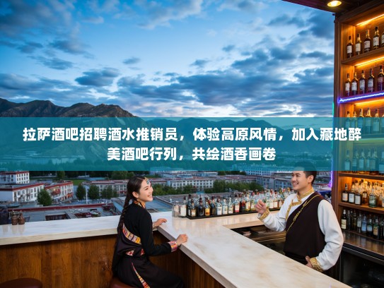 拉萨酒吧招聘酒水推销员，体验高原风情，加入藏地醉美酒吧行列，共绘酒香画卷