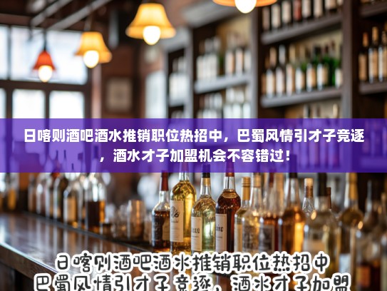 日喀则酒吧酒水推销职位热招中，巴蜀风情引才子竞逐，酒水才子加盟机会不容错过！