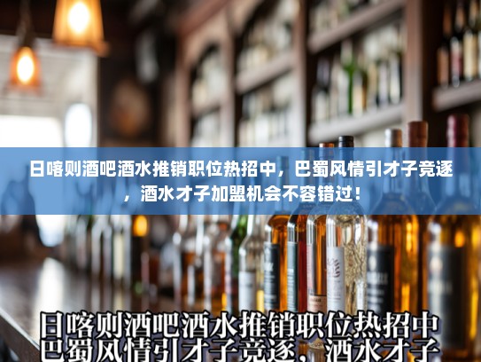 日喀则酒吧酒水推销职位热招中，巴蜀风情引才子竞逐，酒水才子加盟机会不容错过！