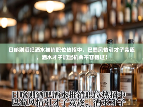 日喀则酒吧酒水推销职位热招中，巴蜀风情引才子竞逐，酒水才子加盟机会不容错过！