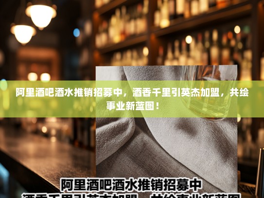 阿里酒吧酒水推销招募中,酒香千里引英杰加盟,共绘事业新蓝图! 阿里酒吧酒水推销招募中,酒香千里引英杰加盟,共绘事业新蓝图!