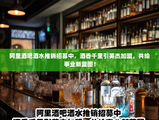 阿里酒吧酒水推销招募中,酒香千里引英杰加盟,共绘事业新蓝图! 阿里酒吧酒水推销招募中,酒香千里引英杰加盟,共绘事业新蓝图!