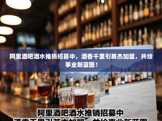 阿里酒吧酒水推销招募中,酒香千里引英杰加盟,共绘事业新蓝图! 阿里酒吧酒水推销招募中,酒香千里引英杰加盟,共绘事业新蓝图!