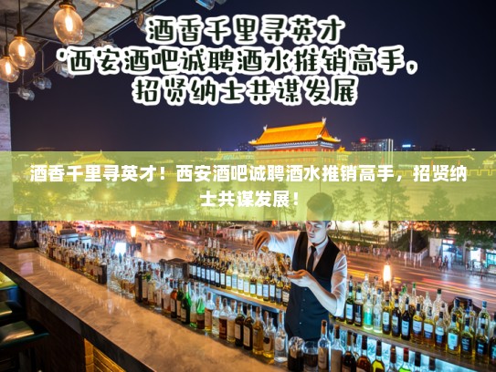 酒香千里寻英才！西安酒吧诚聘酒水推销高手，招贤纳士共谋发展！