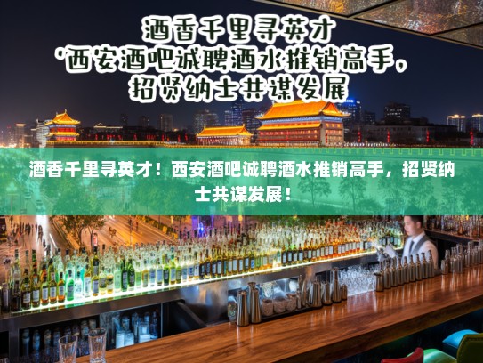 酒香千里寻英才！西安酒吧诚聘酒水推销高手，招贤纳士共谋发展！