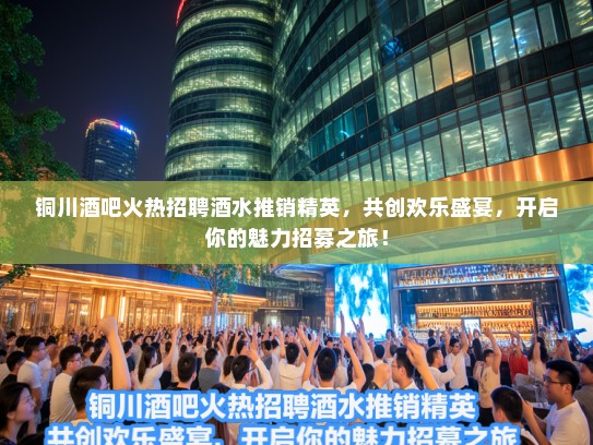 铜川酒吧火热招聘酒水推销精英，共创欢乐盛宴，开启你的魅力招募之旅！