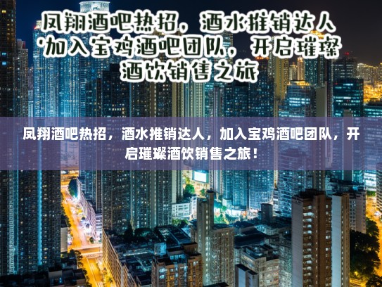 凤翔酒吧热招，酒水推销达人，加入宝鸡酒吧团队，开启璀璨酒饮销售之旅！