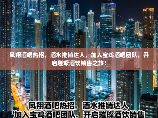 凤翔酒吧热招，酒水推销达人，加入宝鸡酒吧团队，开启璀璨酒饮销售之旅！
