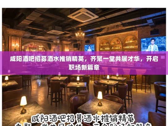 咸阳酒吧招募酒水推销精英，齐聚一堂共展才华，开启职场新篇章