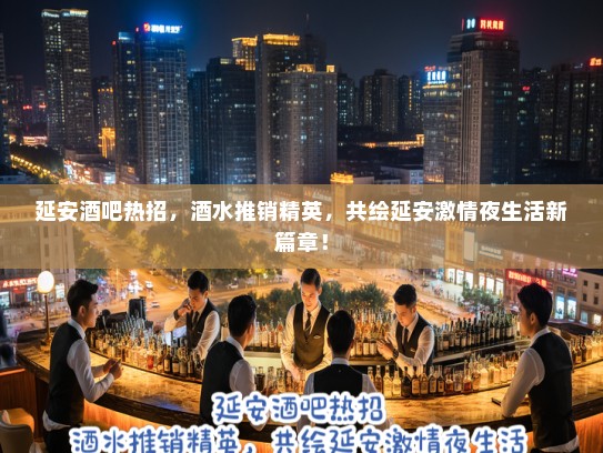 延安酒吧热招，酒水推销精英，共绘延安激情夜生活新篇章！