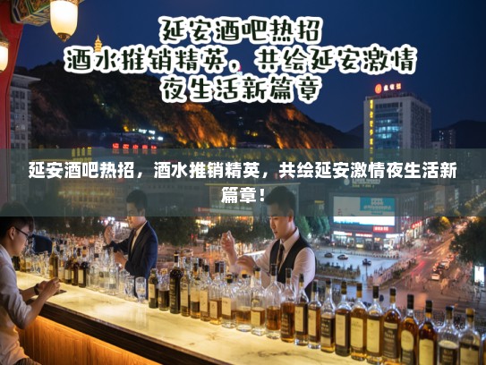 延安酒吧热招，酒水推销精英，共绘延安激情夜生活新篇章！