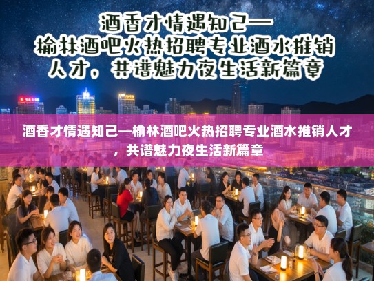 酒香才情遇知己—榆林酒吧火热招聘专业酒水推销人才，共谱魅力夜生活新篇章