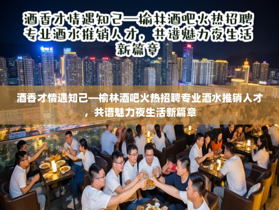 酒香才情遇知己—榆林酒吧火热招聘专业酒水推销人才，共谱魅力夜生活新篇章