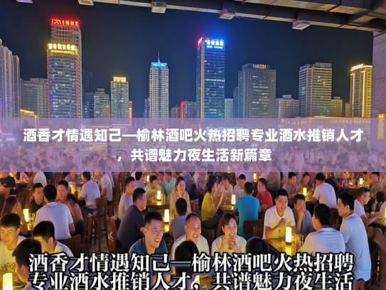 酒香才情遇知己—榆林酒吧火热招聘专业酒水推销人才，共谱魅力夜生活新篇章