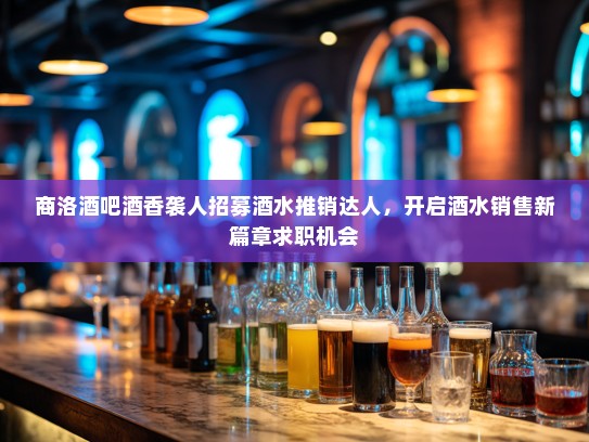 商洛酒吧酒香袭人招募酒水推销达人，开启酒水销售新篇章求职机会