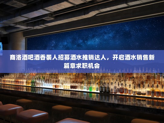 商洛酒吧酒香袭人招募酒水推销达人，开启酒水销售新篇章求职机会