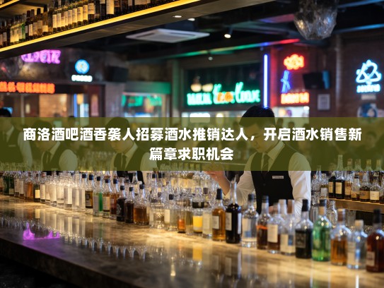 商洛酒吧酒香袭人招募酒水推销达人，开启酒水销售新篇章求职机会