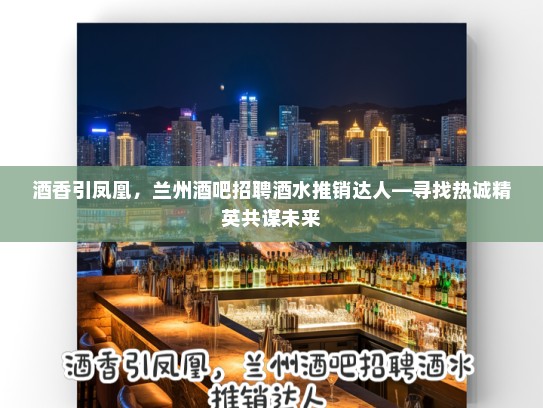 酒香引凤凰，兰州酒吧招聘酒水推销达人—寻找热诚精英共谋未来