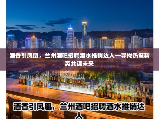 酒香引凤凰，兰州酒吧招聘酒水推销达人—寻找热诚精英共谋未来