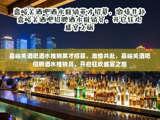 嘉峪关酒吧酒水推销英才招募，激情共赴，嘉峪关酒吧招聘酒水推销员，开启狂欢盛宴之旅