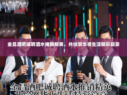 金昌酒吧诚聘酒水推销精英，共绘繁华夜生活精彩篇章！