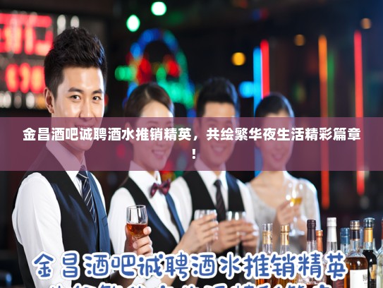 金昌酒吧诚聘酒水推销精英，共绘繁华夜生活精彩篇章！
