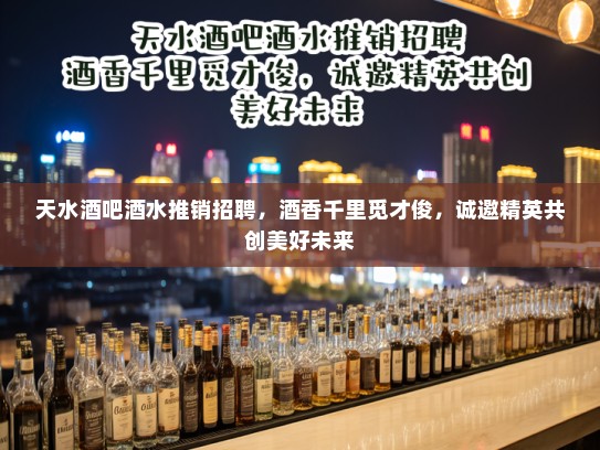 天水酒吧酒水推销招聘，酒香千里觅才俊，诚邀精英共创美好未来