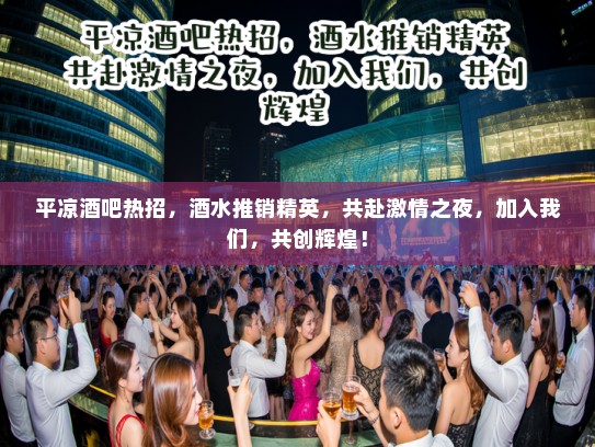 平凉酒吧热招，酒水推销精英，共赴激情之夜，加入我们，共创辉煌！