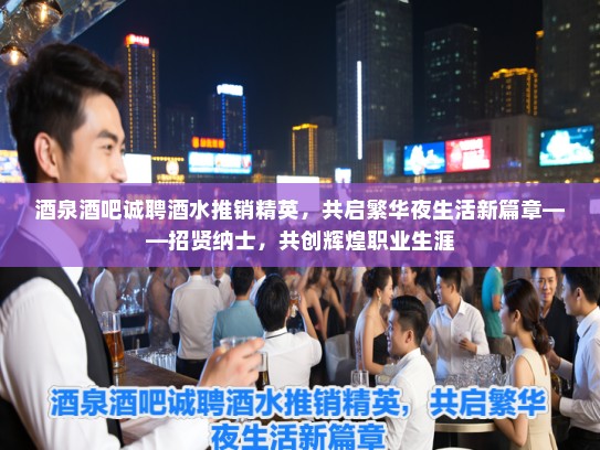 酒泉酒吧诚聘酒水推销精英，共启繁华夜生活新篇章——招贤纳士，共创辉煌职业生涯