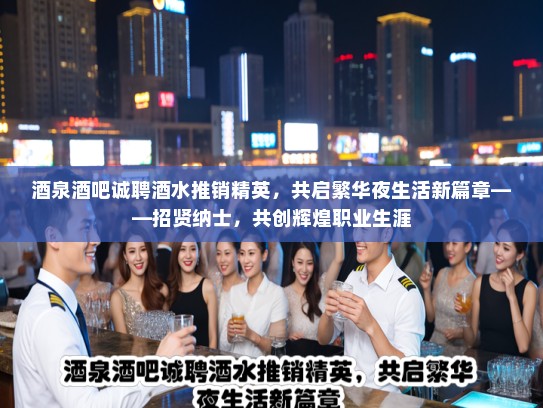 酒泉酒吧诚聘酒水推销精英，共启繁华夜生活新篇章——招贤纳士，共创辉煌职业生涯