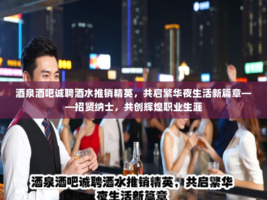 酒泉酒吧诚聘酒水推销精英，共启繁华夜生活新篇章——招贤纳士，共创辉煌职业生涯