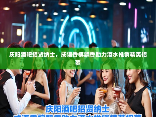 庆阳酒吧招贤纳士，成语香槟飘香助力酒水推销精英招募