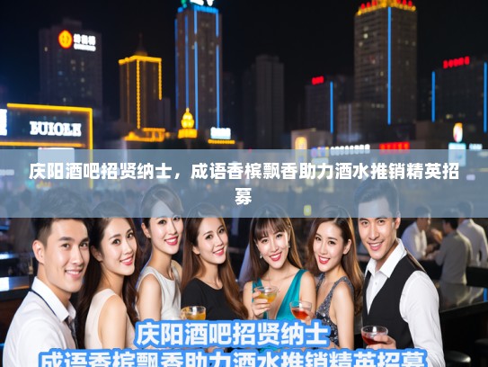 庆阳酒吧招贤纳士，成语香槟飘香助力酒水推销精英招募