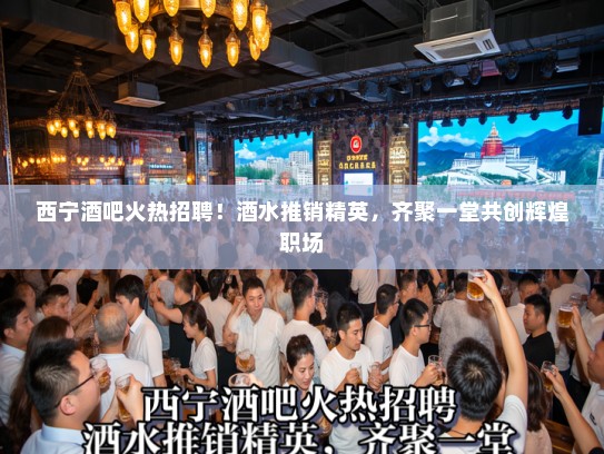 西宁酒吧火热招聘！酒水推销精英，齐聚一堂共创辉煌职场
