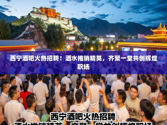 西宁酒吧火热招聘！酒水推销精英，齐聚一堂共创辉煌职场