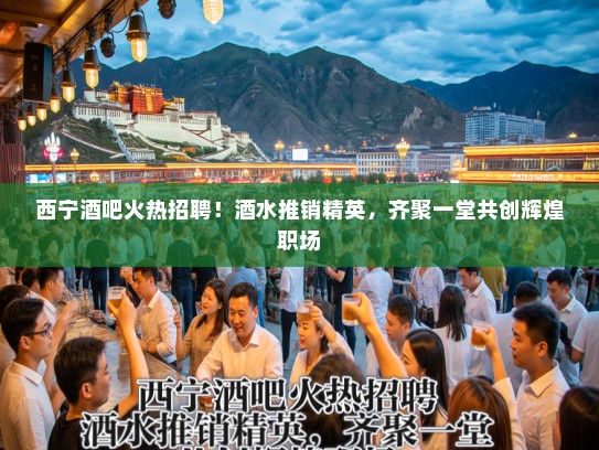 西宁酒吧火热招聘！酒水推销精英，齐聚一堂共创辉煌职场