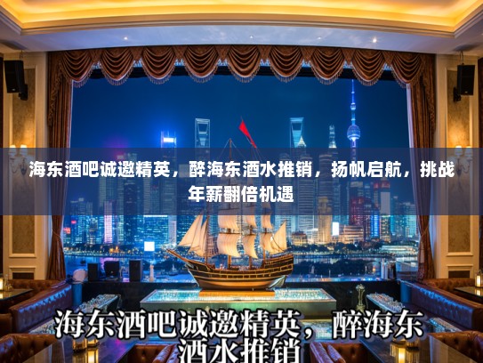 海东酒吧诚邀精英，醉海东酒水推销，扬帆启航，挑战年薪翻倍机遇