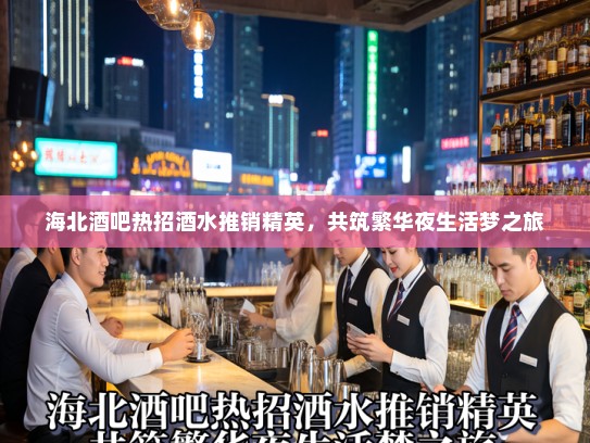 海北酒吧热招酒水推销精英，共筑繁华夜生活梦之旅