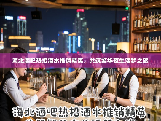 海北酒吧热招酒水推销精英，共筑繁华夜生活梦之旅