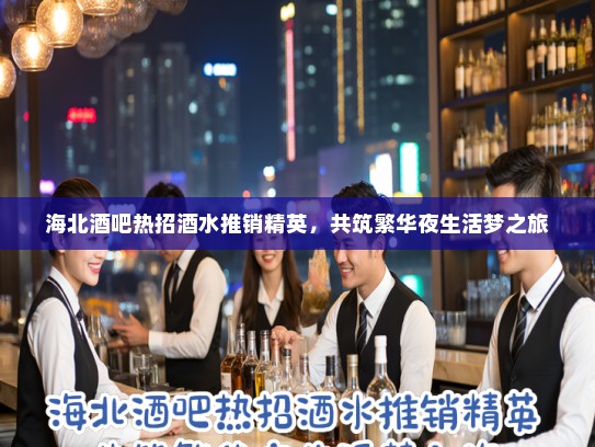 海北酒吧热招酒水推销精英，共筑繁华夜生活梦之旅