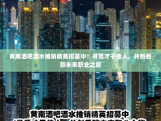 黄南酒吧酒水推销精英招募中！寻觅才子佳人，共创香醇未来职业之旅