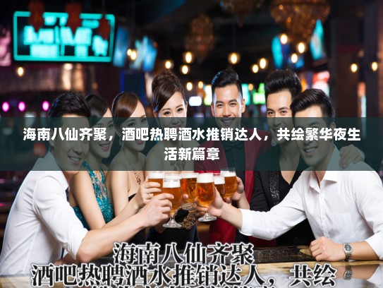 海南八仙齐聚,酒吧热聘酒水推销达人,共绘繁华夜生活新篇章 海南八仙齐聚,酒吧热聘酒水推销达人,共绘繁华夜生活新篇章