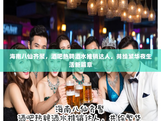 海南八仙齐聚,酒吧热聘酒水推销达人,共绘繁华夜生活新篇章 海南八仙齐聚,酒吧热聘酒水推销达人,共绘繁华夜生活新篇章