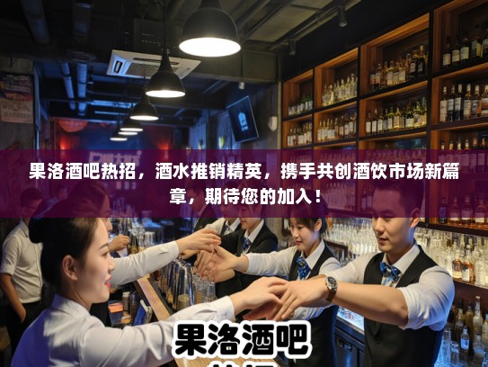果洛酒吧热招，酒水推销精英，携手共创酒饮市场新篇章，期待您的加入！