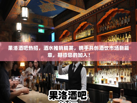 果洛酒吧热招，酒水推销精英，携手共创酒饮市场新篇章，期待您的加入！