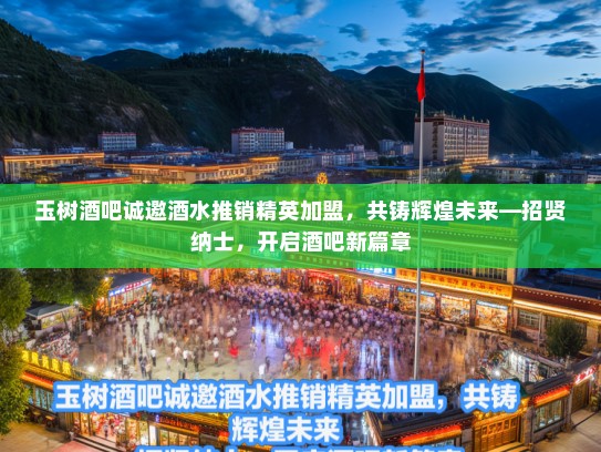 玉树酒吧诚邀酒水推销精英加盟，共铸辉煌未来—招贤纳士，开启酒吧新篇章