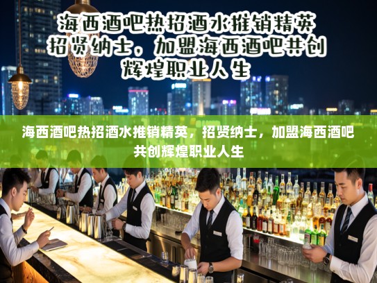 海西酒吧热招酒水推销精英，招贤纳士，加盟海西酒吧共创辉煌职业人生