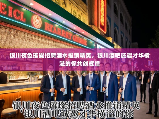 银川夜色璀璨招聘酒水推销精英，银川酒吧诚邀才华横溢的你共创辉煌
